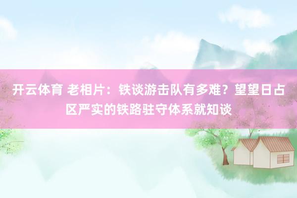 开云体育 老相片：铁谈游击队有多难？望望日占区严实的铁路驻守体系就知谈