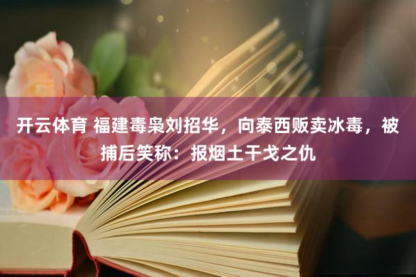 开云体育 福建毒枭刘招华，向泰西贩卖冰毒，被捕后笑称：报烟土干戈之仇