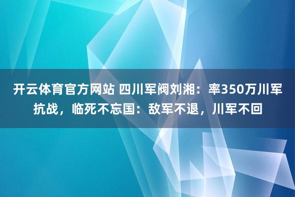 开云体育官方网站 四川军阀刘湘：率350万川军抗战，临死不忘国：敌军不退，川军不回