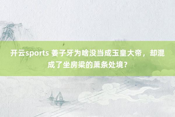 开云sports 姜子牙为啥没当成玉皇大帝，却混成了坐房梁的萧条处境？