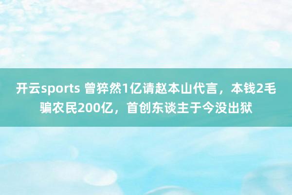 开云sports 曾猝然1亿请赵本山代言，本钱2毛骗农民200亿，首创东谈主于今没出狱