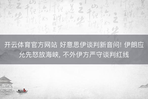 开云体育官方网站 好意思伊谈判新音问! 伊朗应允先怒放海峡, 不外伊方严守谈判红线