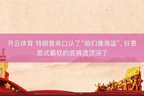 开云体育 特朗普亲口认了“咱们像海盗”, 好意思式霸权的底裤透顶没了