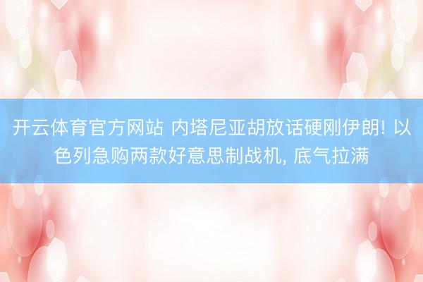 开云体育官方网站 内塔尼亚胡放话硬刚伊朗! 以色列急购两款好意思制战机, 底气拉满