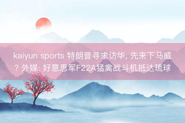 kaiyun sports 特朗普寻求访华, 先来下马威? 外媒: 好意思军F22A猛禽战斗机抵达琉球