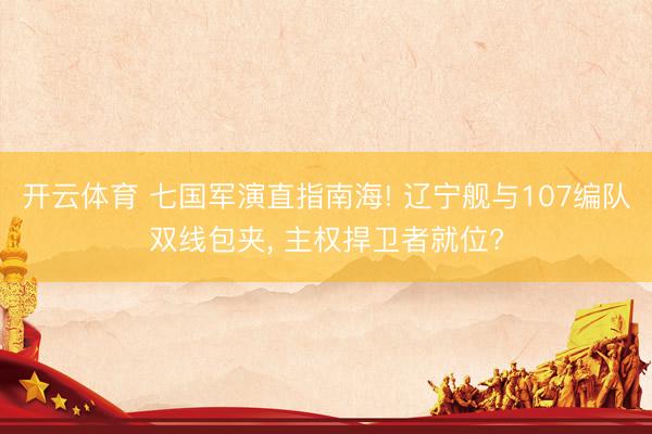 开云体育 七国军演直指南海! 辽宁舰与107编队双线包夹, 主权捍卫者就位?