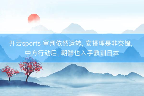 开云sports 审判依然运转, 安搭理是非交锋, 中方行动后, 朝鲜也入手教训日本