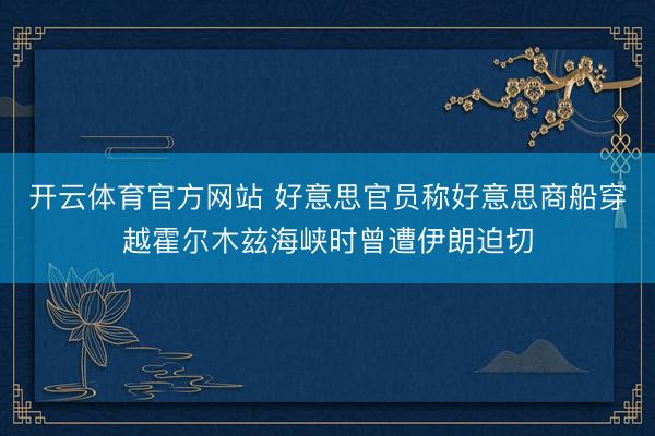 开云体育官方网站 好意思官员称好意思商船穿越霍尔木兹海峡时曾遭伊朗迫切