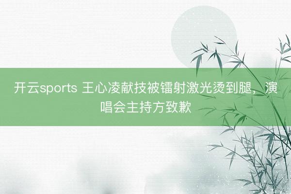 开云sports 王心凌献技被镭射激光烫到腿，<a href=