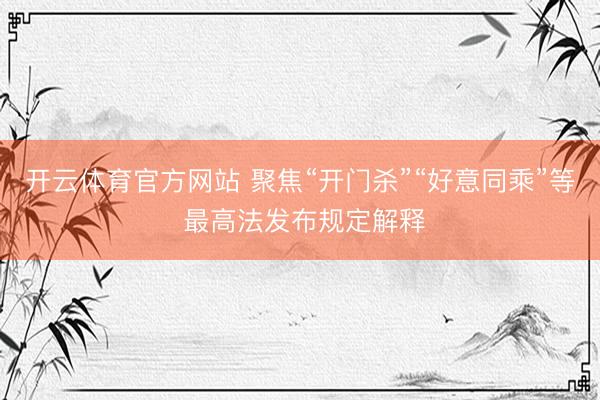 开云体育官方网站 聚焦“开门杀”“好意同乘”等 最高法发布规定解释