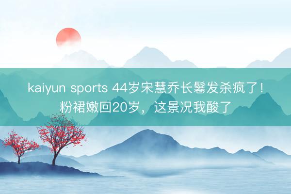 kaiyun sports 44岁宋慧乔长鬈发杀疯了！粉裙嫩回20岁，这景况我酸了