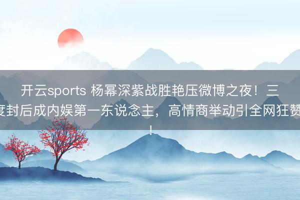 开云sports 杨幂深紫战胜艳压微博之夜！三度封后成内娱第一东说念主，高情商举动引全网狂赞！