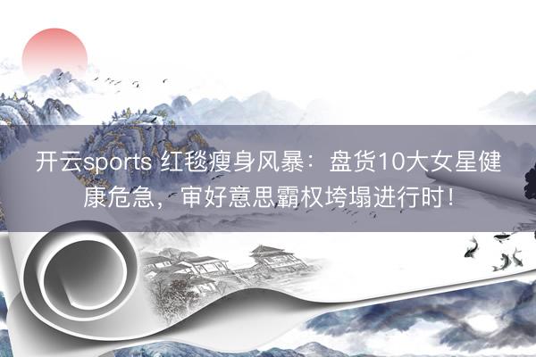 开云sports 红毯瘦身风暴：盘货10大女星健康危急，审好意思霸权垮塌进行时！