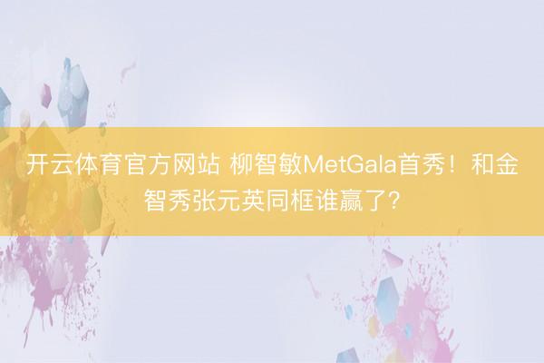 开云体育官方网站 柳智敏MetGala首秀！和金智秀张元英同框谁赢了？