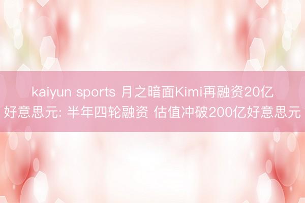 kaiyun sports 月之暗面Kimi再融资20亿好意思元: 半年四轮融资 估值冲破200亿好意思元