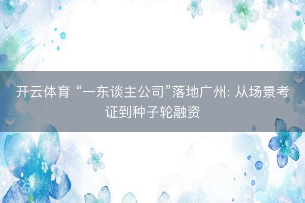 开云体育 “一东谈主公司”落地广州: 从场景考证到种子轮融资