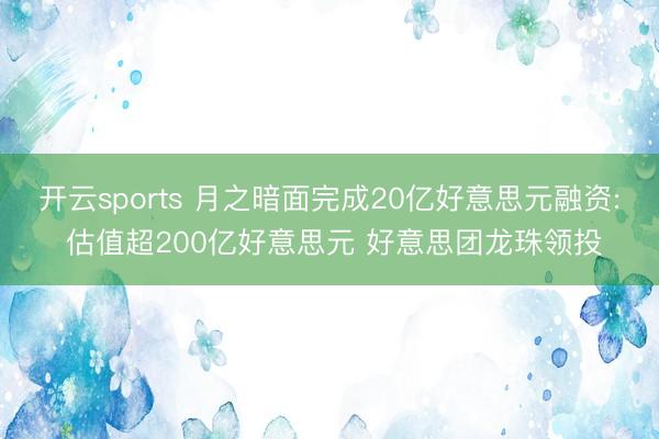 开云sports 月之暗面完成20亿好意思元融资: 估值超200亿好意思元 好意思团龙珠领投