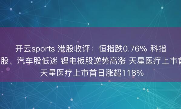开云sports 港股收评：恒指跌0.76% 科指跌0.94% 科网股、汽车股低迷 锂电板股逆势高涨 天星医疗上市首日涨超118%