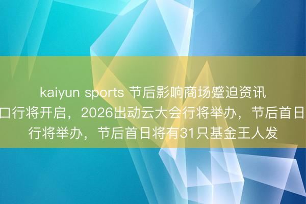 kaiyun sports 节后影响商场蹙迫资讯前瞻：制品油调价窗口行将开启，2026出动云大会行将举办，节后首日将有31只基金王人发