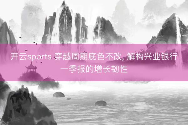 开云sports 穿越周期底色不改, 解构兴业银行一季报的增长韧性