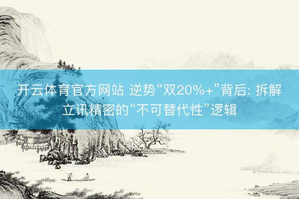 开云体育官方网站 逆势“双20%+”背后: 拆解立讯精密的“不可替代性”逻辑