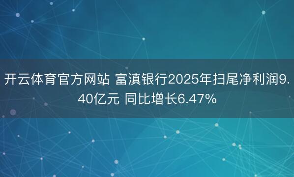开云体育官方网站 富滇银行2025年扫尾净利润9.40亿元 同比增长6.47%