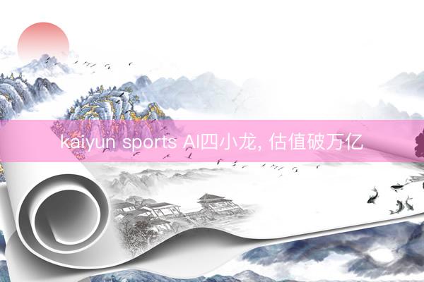 kaiyun sports AI四小龙， 估值破万亿