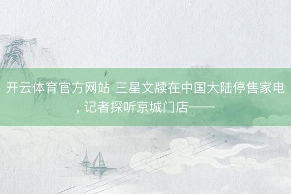 开云体育官方网站 三星文牍在中国大陆停售家电， 记者探听京城门店——