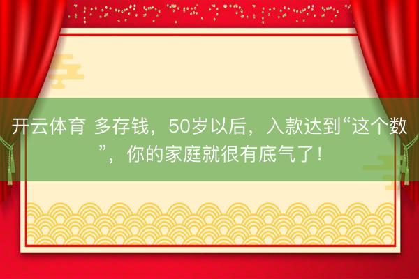 开云体育 多存钱，50岁以后，入款达到“这个数”，你的家庭就很有底气了！