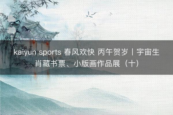 kaiyun sports 春风欢快 丙午贺岁丨宇宙生肖藏书票、小版画作品展（十）