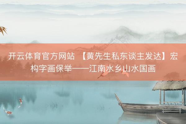 开云体育官方网站 【黄先生私东谈主发达】宏构字画保举——江南水乡山水国画