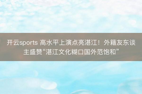 开云sports 高水平上演点亮湛江！外籍友东谈主盛赞“湛江文化糊口国外范饱和”