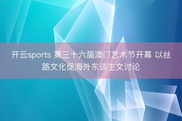 开云sports 第三十六届澳门艺术节开幕 以丝路文化促海外东谈主文讨论
